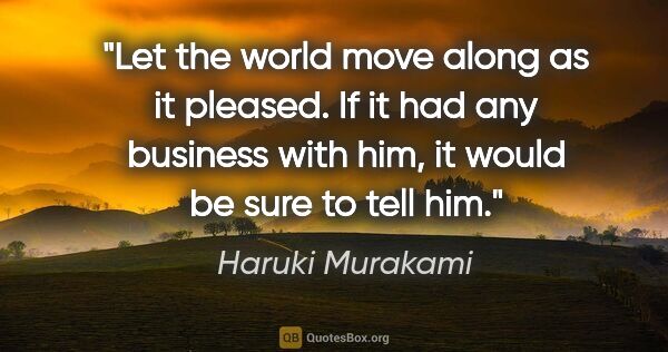 Haruki Murakami quote: "Let the world move along as it pleased. If it had any business..."