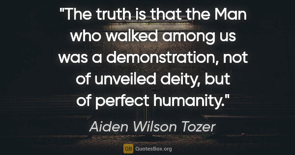 Aiden Wilson Tozer quote: "The truth is that the Man who walked among us was a..."