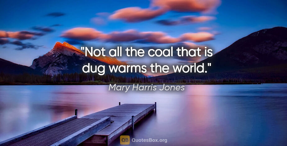 Mary Harris Jones quote: "Not all the coal that is dug warms the world."