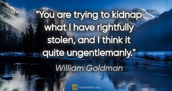 William Goldman quote: "You are trying to kidnap what I have rightfully stolen, and I..."