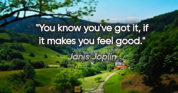 Janis Joplin quote: "You know you've got it, if it makes you feel good."