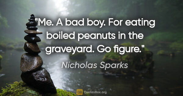 Nicholas Sparks quote: "Me. A bad boy. For eating boiled peanuts in the graveyard. Go..."