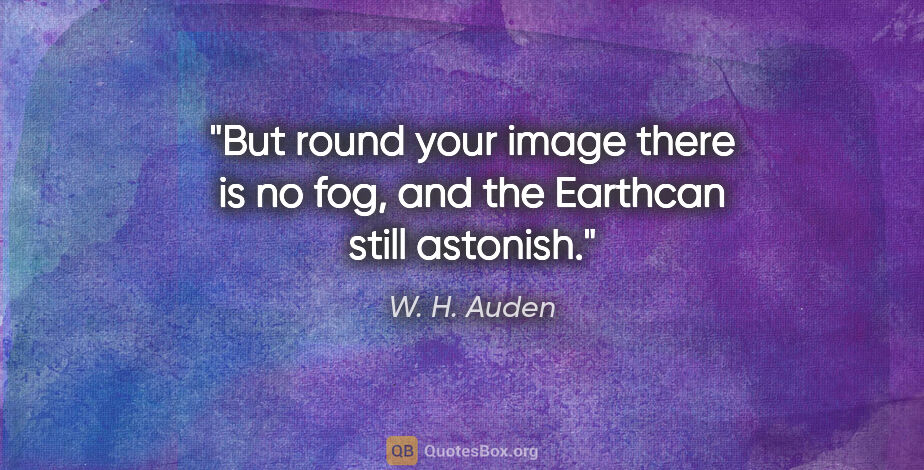 W. H. Auden quote: "But round your image there is no fog, and the Earthcan still..."