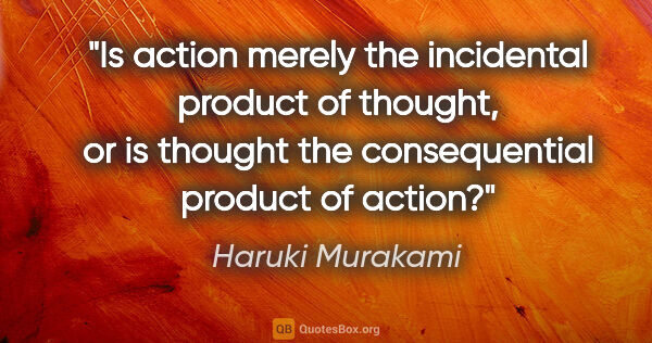 Haruki Murakami quote: "Is action merely the incidental product of thought, or is..."