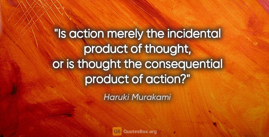 Haruki Murakami quote: "Is action merely the incidental product of thought, or is..."