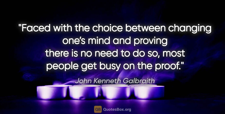 John Kenneth Galbraith quote: "Faced with the choice between changing one’s mind and proving..."
