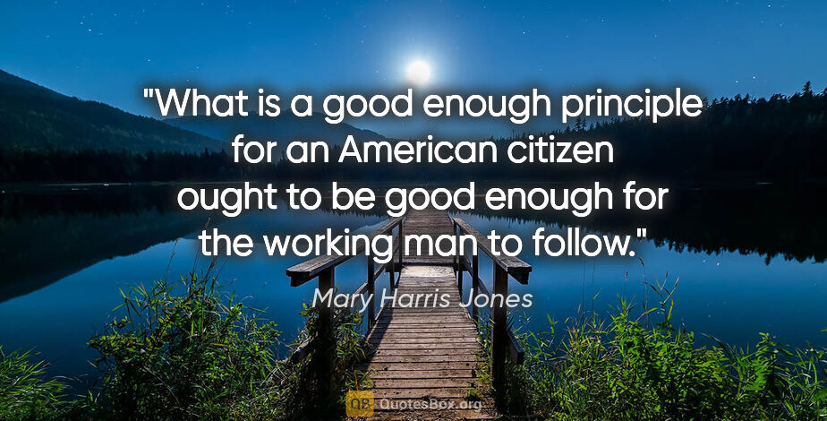 Mary Harris Jones quote: "What is a good enough principle for an American citizen ought..."