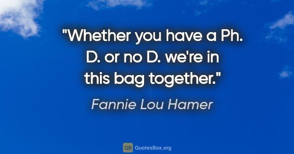 Fannie Lou Hamer quote: "Whether you have a Ph. D. or no D. we're in this bag together."