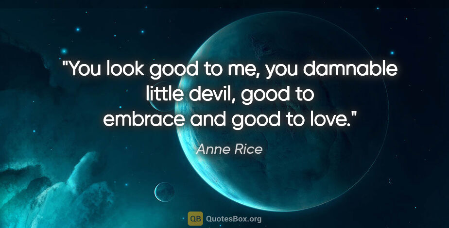 Anne Rice quote: "You look good to me, you damnable little devil, good to..."