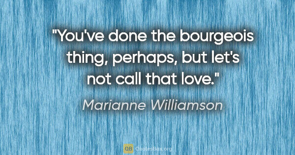 Marianne Williamson quote: "You've done the bourgeois thing, perhaps, but let's not call..."