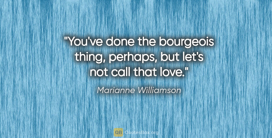 Marianne Williamson quote: "You've done the bourgeois thing, perhaps, but let's not call..."