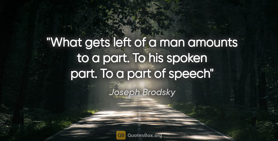 Joseph Brodsky quote: "What gets left of a man amounts to a part. To his spoken part...."