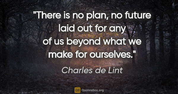 Charles de Lint quote: "There is no plan, no future laid out for any of us beyond what..."