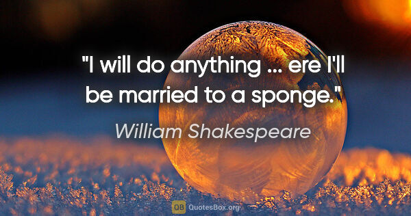 William Shakespeare quote: "I will do anything ... ere I'll be married to a sponge."