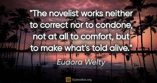 Eudora Welty quote: "The novelist works neither to correct nor to condone, not at..."