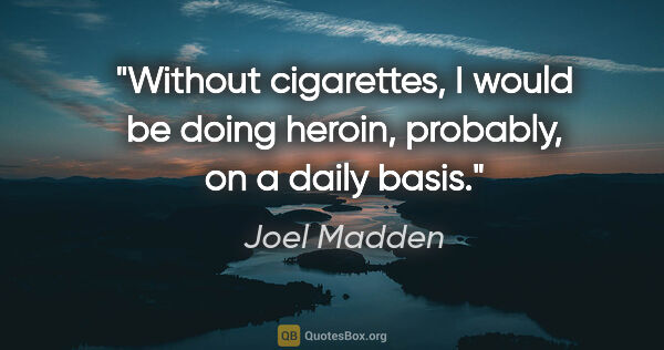 Joel Madden quote: "Without cigarettes, I would be doing heroin, probably, on a..."