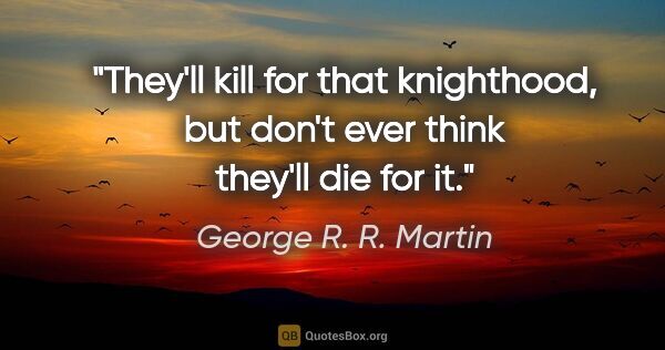 George R. R. Martin quote: "They'll kill for that knighthood, but don't ever think they'll..."
