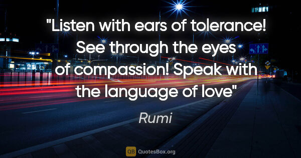 Rumi quote: "Listen with ears of tolerance! See through the eyes of..."