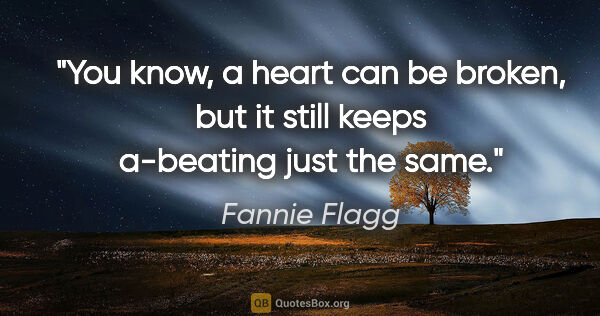 Fannie Flagg quote: "You know, a heart can be broken, but it still keeps a-beating..."