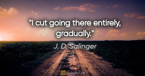 J. D. Salinger quote: "I cut going there entirely, gradually."