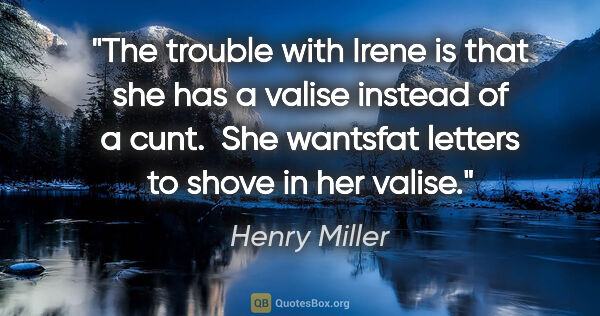 Henry Miller quote: "The trouble with Irene is that she has a valise instead of a..."