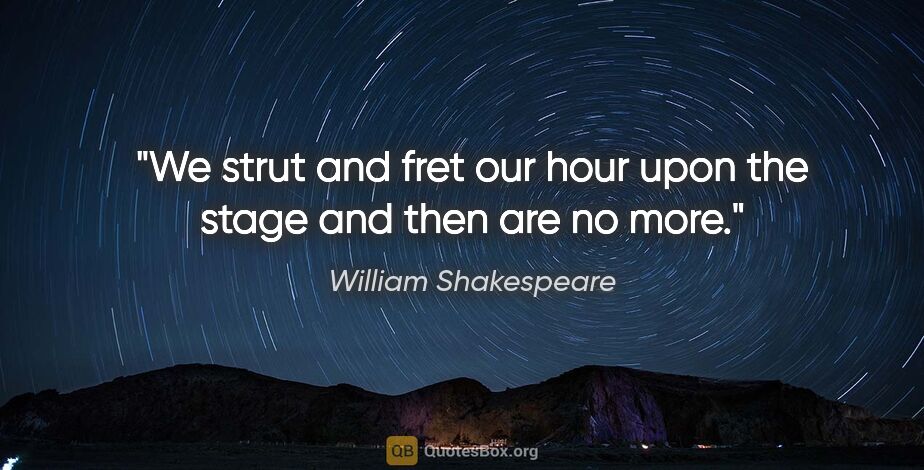 William Shakespeare quote: "We strut and fret our hour upon the stage and then are no more."