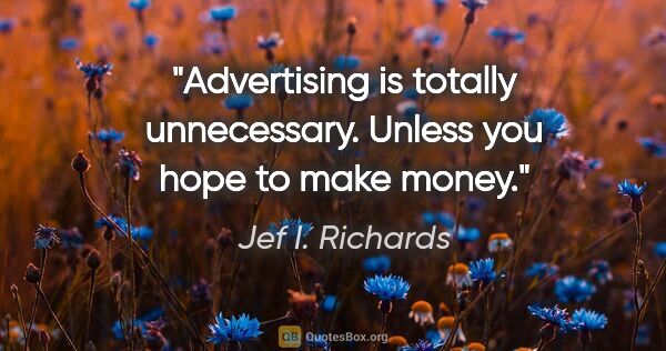 Jef I. Richards quote: "Advertising is totally unnecessary. Unless you hope to make..."