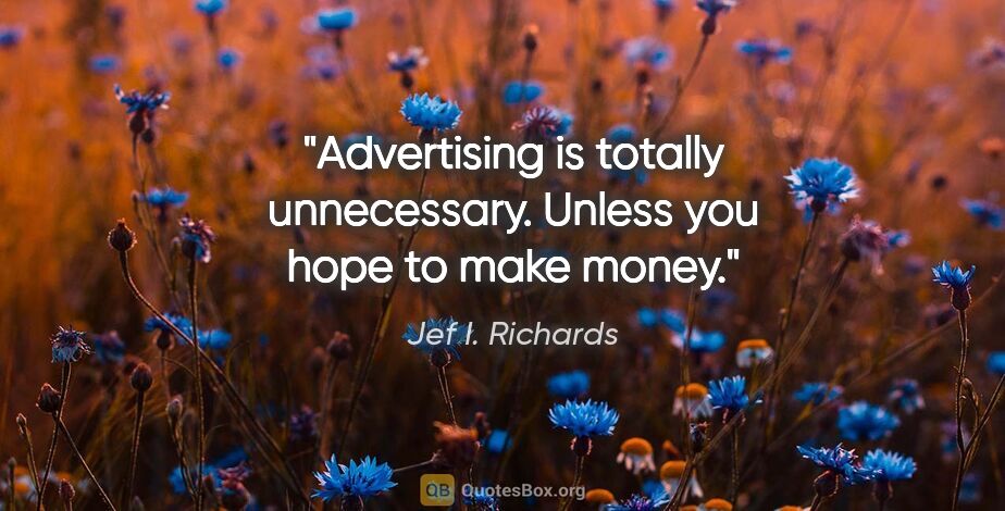 Jef I. Richards quote: "Advertising is totally unnecessary. Unless you hope to make..."
