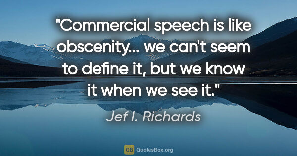 Jef I. Richards quote: "Commercial speech is like obscenity... we can't seem to define..."
