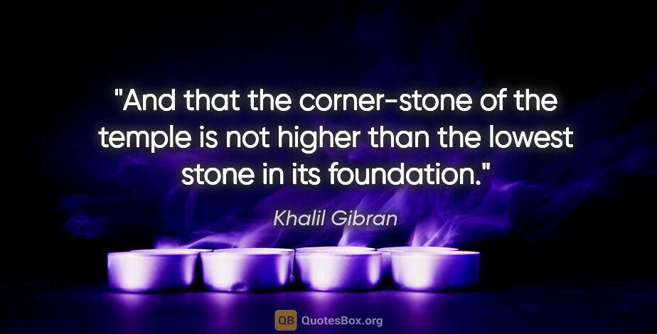 Khalil Gibran quote: "And that the corner-stone of the temple is not higher than the..."