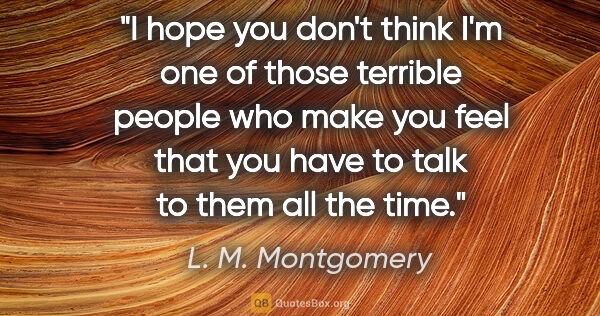 L. M. Montgomery quote: "I hope you don't think I'm one of those terrible people who..."