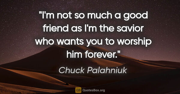 Chuck Palahniuk quote: "I'm not so much a good friend as I'm the savior who wants you..."