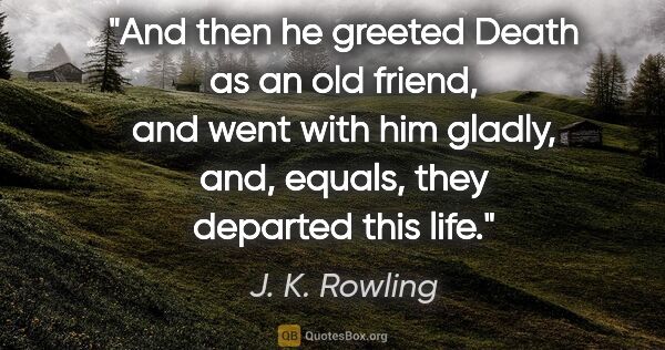 J. K. Rowling quote: "And then he greeted Death as an old friend, and went with him..."