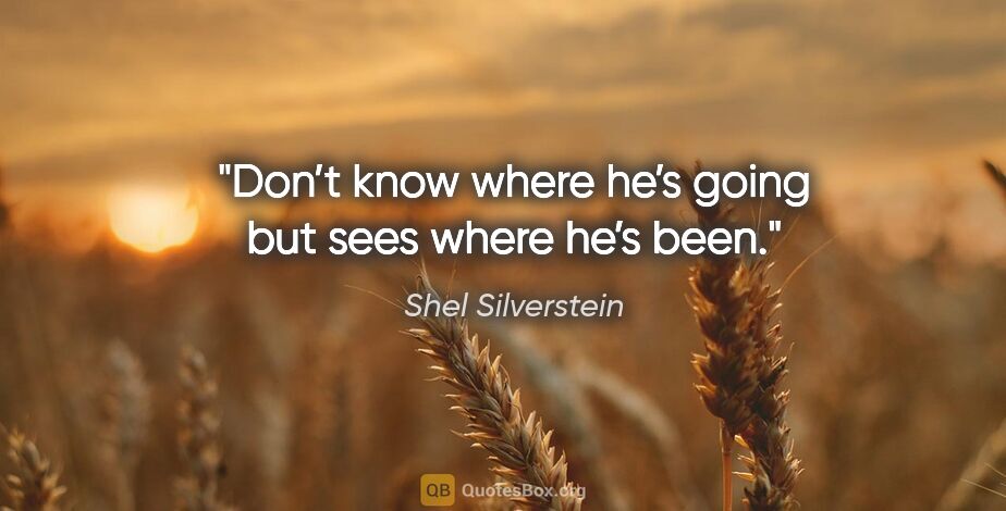 Shel Silverstein quote: "Don’t know where he’s going but sees where he’s been."
