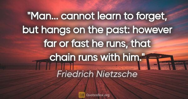 Friedrich Nietzsche quote: "Man... cannot learn to forget, but hangs on the past: however..."