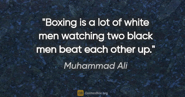 Muhammad Ali quote: "Boxing is a lot of white men watching two black men beat each..."