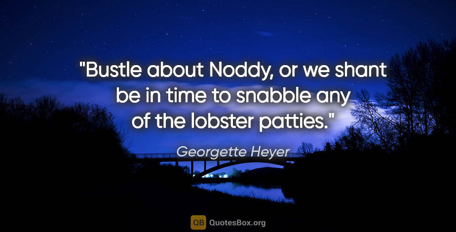 Georgette Heyer quote: "Bustle about Noddy, or we shant be in time to snabble any of..."