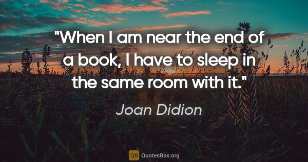 Joan Didion quote: "When I am near the end of a book, I have to sleep in the same..."