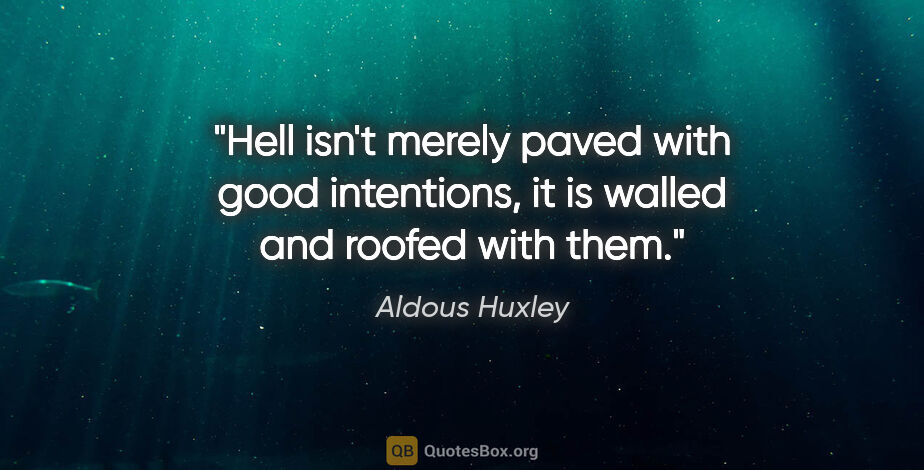 Aldous Huxley quote: "Hell isn't merely paved with good intentions, it is walled and..."