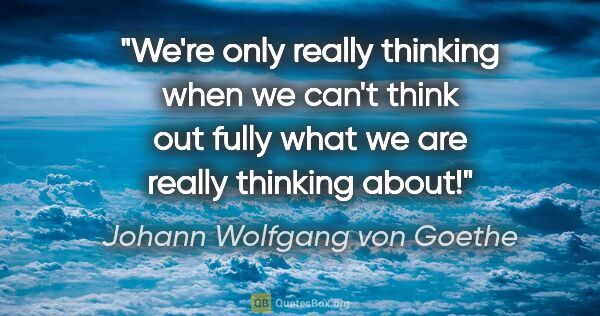 Johann Wolfgang von Goethe quote: "We're only really thinking when we can't think out fully what..."