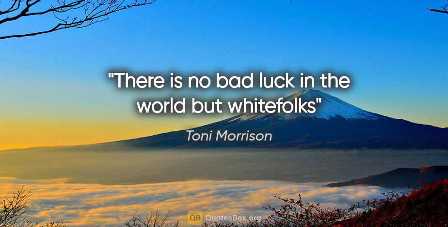 Toni Morrison quote: "There is no bad luck in the world but whitefolks"
