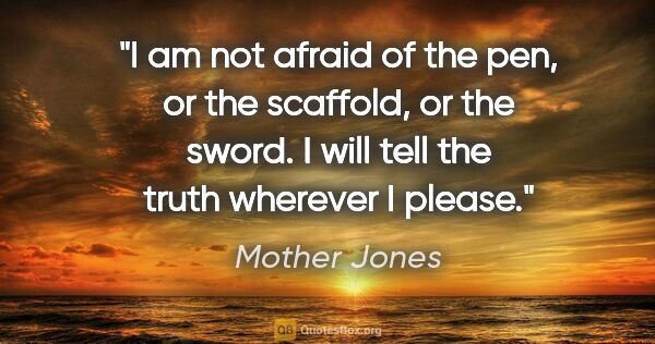 Mother Jones quote: "I am not afraid of the pen, or the scaffold, or the sword. I..."