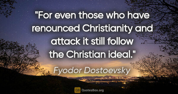 Fyodor Dostoevsky quote: "For even those who have renounced Christianity and attack it..."