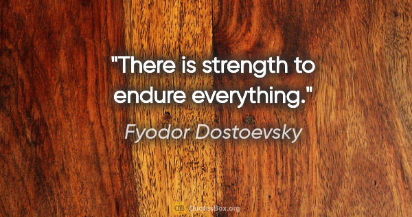 Fyodor Dostoevsky quote: "There is strength to endure everything."