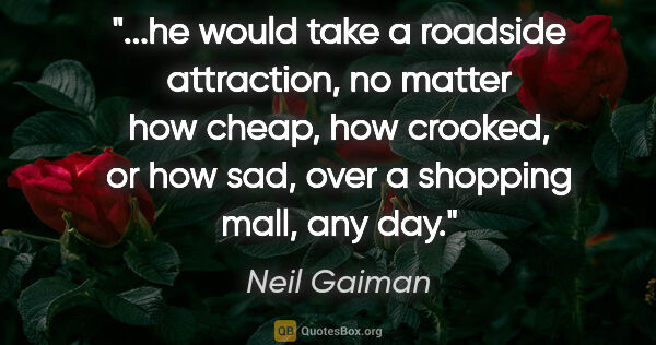 Neil Gaiman quote: "he would take a roadside attraction, no matter how cheap, how..."