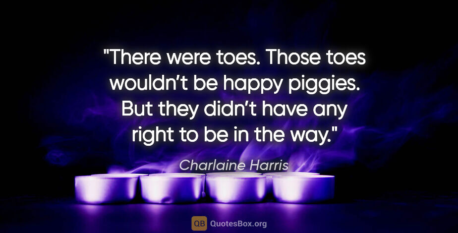 Charlaine Harris quote: "There were toes. Those toes wouldn’t be happy piggies. But..."