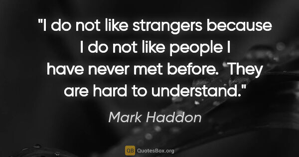 Mark Haddon quote: "I do not like strangers because I do not like people I have..."