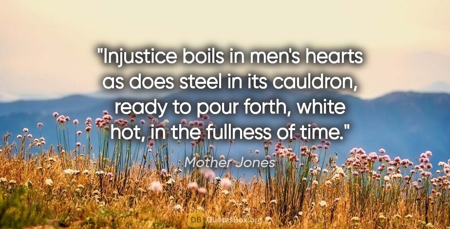 Mother Jones quote: "Injustice boils in men's hearts as does steel in its cauldron,..."