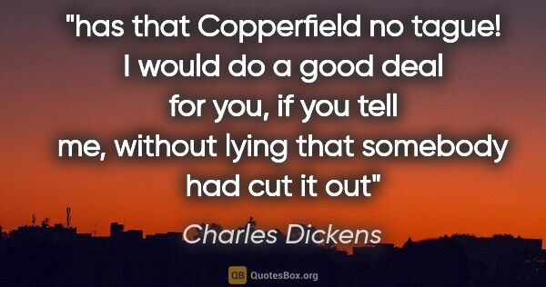 Charles Dickens quote: "has that Copperfield no tague! I would do a good deal for you,..."