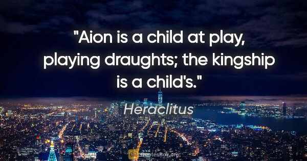 Heraclitus quote: "Aion is a child at play, playing draughts; the kingship is a..."